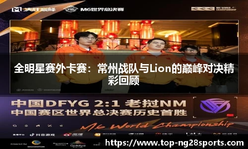 全明星赛外卡赛：常州战队与Lion的巅峰对决精彩回顾