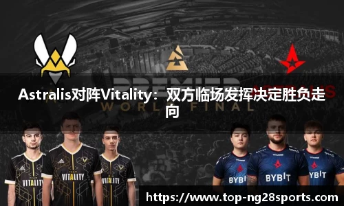 Astralis对阵Vitality：双方临场发挥决定胜负走向